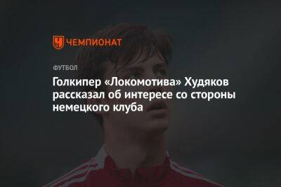Голкипер «Локомотива» Худяков рассказал об интересе со стороны немецкого клуба