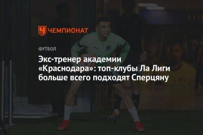 Экс-тренер академии «Краснодара»: топ-клубы Ла Лиги больше всего подходят Сперцяну
