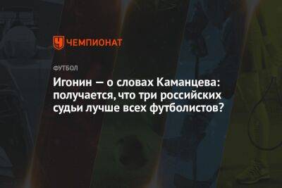 Игонин — о словах Каманцева: получается, что три российских судьи лучше всех футболистов?