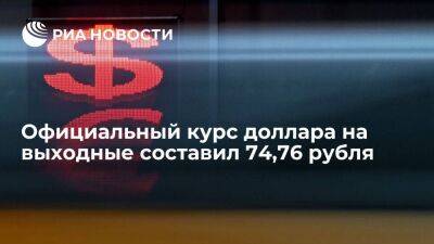 Официальный курс доллара на выходные и понедельник опустился до 74,76 рубля