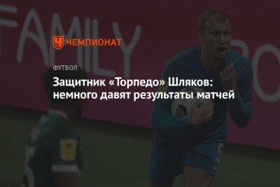 Андрей Талалаев - Защитник «Торпедо» Шляков: немного давят результаты матчей - championat.com