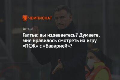 Галтье: вы издеваетесь? Думаете, мне нравилось смотреть на игру «ПСЖ» с «Баварией»?