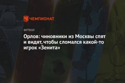 Орлов: чиновники из Москвы спят и видят, чтобы сломался какой-то игрок «Зенита»