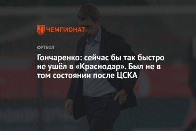 Гончаренко: сейчас бы так быстро не ушёл в «Краснодар». Был не в том состоянии после ЦСКА