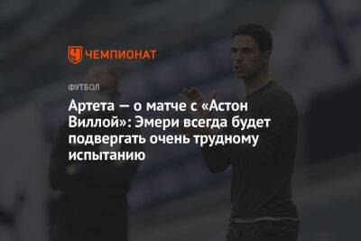 Артета — о матче с «Астон Виллой»: Эмери всегда будет подвергать очень трудному испытанию