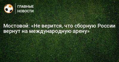 Мостовой: «Не верится, что сборную России вернут на международную арену»