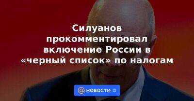 Силуанов прокомментировал включение России в «черный список» по налогам