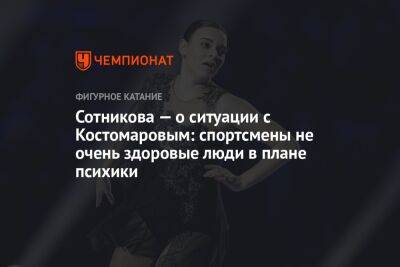 Сотникова — о ситуации с Костомаровым: спортсмены не очень здоровые люди в плане психики