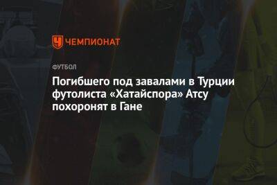 Погибшего под завалами в Турции футболиста «Хатайспора» Атсу похоронят в Гане