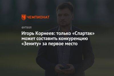 Игорь Корнеев: только «Спартак» может составить конкуренцию «Зениту» за первое место