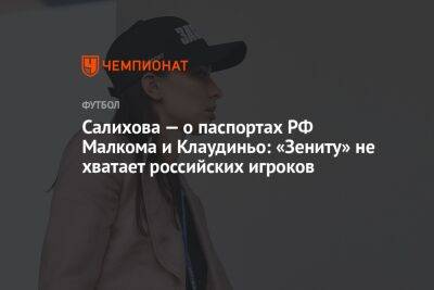 Салихова — о паспортах РФ Малкома и Клаудиньо: «Зениту» не хватает российских игроков