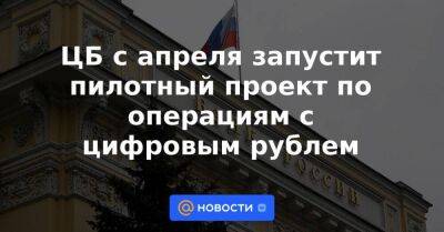 ЦБ с апреля запустит пилотный проект по операциям с цифровым рублем