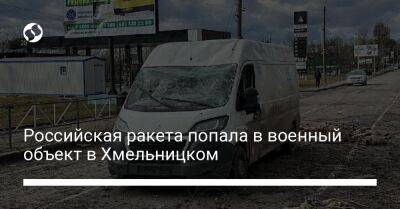 Сергей Гамалий - Российская ракета попала в военный объект в Хмельницком - liga.net - Россия - Украина