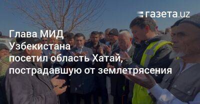 Глава МИД Узбекистана посетил область Хатай, пострадавшую от землетрясения