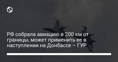 РФ собрала авиацию в 200 км от границы, может применить ее в наступлении на Донбассе – ГУР