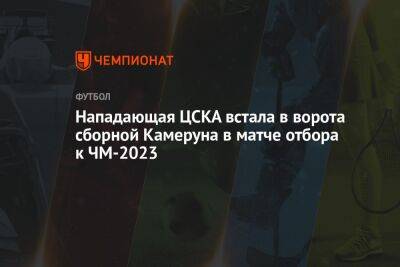 Нападающая ЦСКА встала в ворота сборной Камеруна в матче отбора к ЧМ-2023