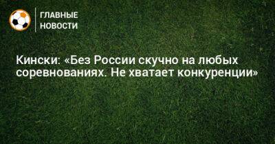 Кински: «Без России скучно на любых соревнованиях. Не хватает конкуренции»