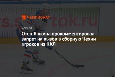 Отец Яшкина прокомментировал запрет на вызов в сборную Чехии игроков из КХЛ