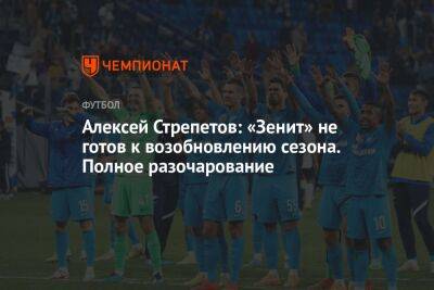 Алексей Стрепетов: «Зенит» не готов к возобновлению сезона. Полное разочарование