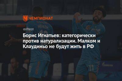 Борис Игнатьев: категорически против натурализации. Малком и Клаудиньо не будут жить в РФ