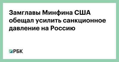 Виктория Нуланд - Джо Байден - Замглавы Минфина США обещал усилить санкционное давление на Россию - smartmoney.one - Россия - США - Иран