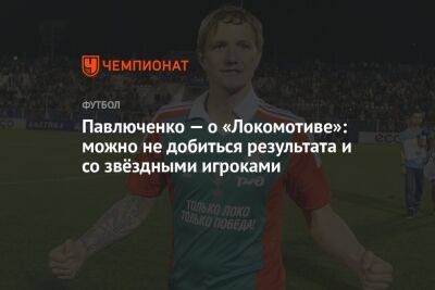 Павлюченко — о «Локомотиве»: можно не добиться результата и со звёздными игроками