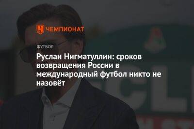 Руслан Нигматуллин: сроков возвращения России в международный футбол никто не назовёт