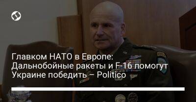 Главком НАТО в Европе: Дальнобойные ракеты и F-16 помогут Украине победить – Politico