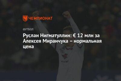 Руслан Нигматуллин: € 12 млн за Алексея Миранчука – нормальная цена