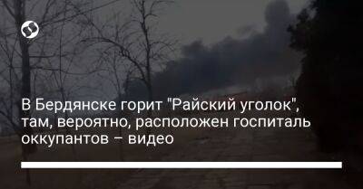 В Бердянске горит "Райский уголок", там, вероятно, расположен госпиталь оккупантов – видео
