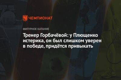 Тренер Горбачёвой: у Плющенко истерика, он был слишком уверен в победе, придётся привыкать