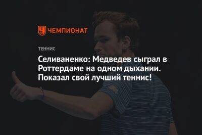 Селиваненко: Медведев сыграл в Роттердаме на одном дыхании. Показал свой лучший теннис!