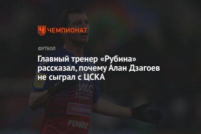 Главный тренер «Рубина» рассказал, почему Алан Дзагоев не сыграл с ЦСКА