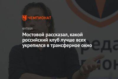 Мостовой рассказал, какой российский клуб лучше всех укрепился в трансферное окно