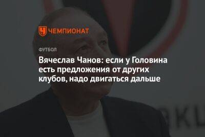 Вячеслав Чанов: если у Головина есть предложения от других клубов, надо двигаться дальше