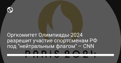 Оргкомитет Олимпиады-2024 разрешит участие спортсменам РФ под "нейтральным флагом" – CNN