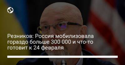 Резников: Россия мобилизовала гораздо больше 300 000 и что-то готовит к 24 февраля