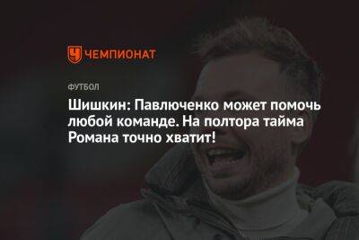 Шишкин: Павлюченко может помочь любой команде. На полтора тайма Романа точно хватит!