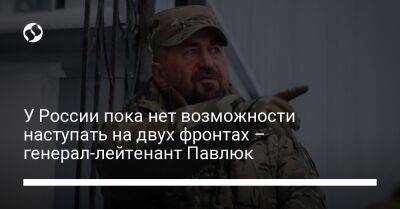 У России пока нет возможности наступать на двух фронтах – генерал-лейтенант Павлюк