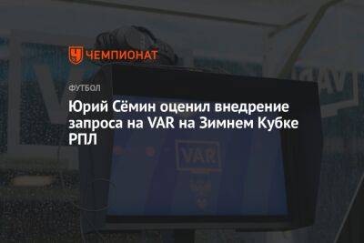 Юрий Сёмин оценил внедрение запроса на VAR на Зимнем кубке РПЛ