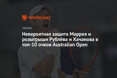 Невероятная защита Маррея и розыгрыши Рублёва и Хачанова в топ-10 очков Australian Open