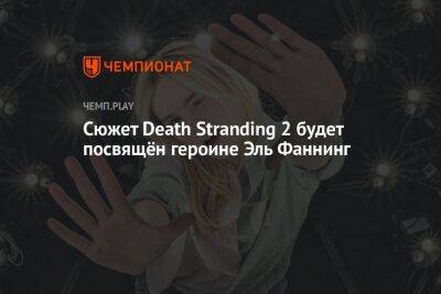 Сюжет Death Stranding 2 будет посвящён героине Эль Фаннинг