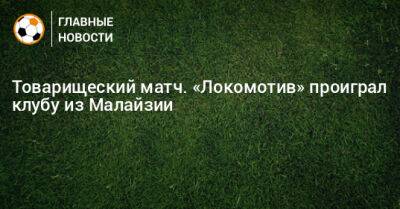 Товарищеский матч. «Локомотив» проиграл клубу из Малайзии