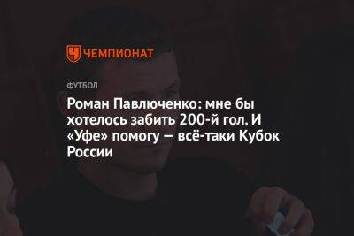 Роман Павлюченко: мне бы хотелось забить 200-й гол. И «Уфе» помогу — всё-таки Кубок России