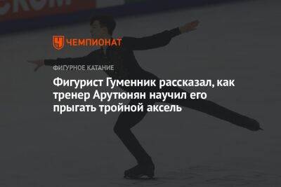 Фигурист Гуменник рассказал, как тренер Арутюнян научил его прыгать тройной аксель