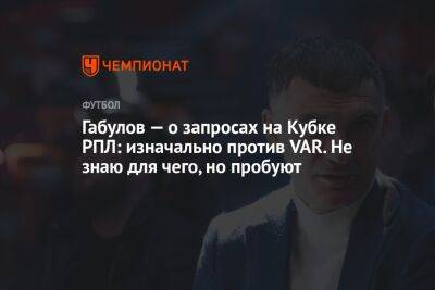 Габулов — о запросах на Кубке РПЛ: изначально против VAR. Не знаю для чего, но пробуют