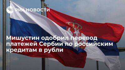 Премьер Мишустин одобрил перевод платежей Сербии по российским кредитам в рубли