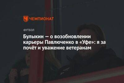 Булыкин — о возобновлении карьеры Павлюченко в «Уфе»: я за почёт и уважение ветеранам