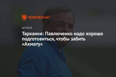 Тарханов: Павлюченко надо хорошо подготовиться, чтобы забить «Ахмату»