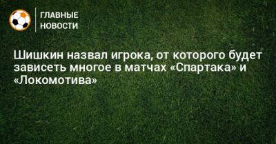 Шишкин назвал игрока, от которого будет зависеть многое в матчах «Спартака» и «Локомотива»